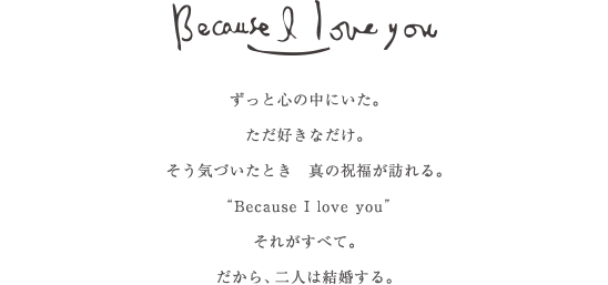 Because I love you ずっと心の中にいた。ただ好きなだけ。そう気づいたとき 真の祝福が訪れる。Because I love youそれがすべて。だから二人は結婚する。